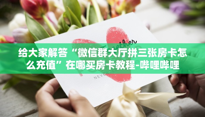 给大家解答“微信群大厅拼三张房卡怎么充值”在哪买房卡教程-哔哩哔哩 给大家解答“微信群大厅拼三张房卡怎么充值”在哪买房卡教程-哔哩哔哩