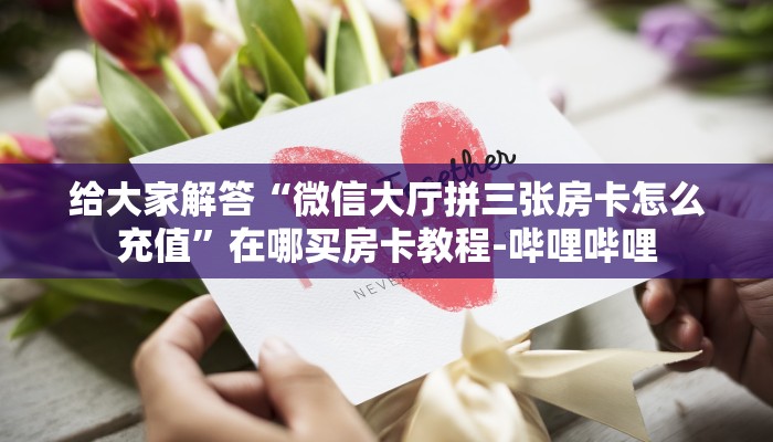给大家解答“微信大厅拼三张房卡怎么充值”在哪买房卡教程-哔哩哔哩 给大家解答“微信大厅拼三张房卡怎么充值”在哪买房卡教程-哔哩哔哩
