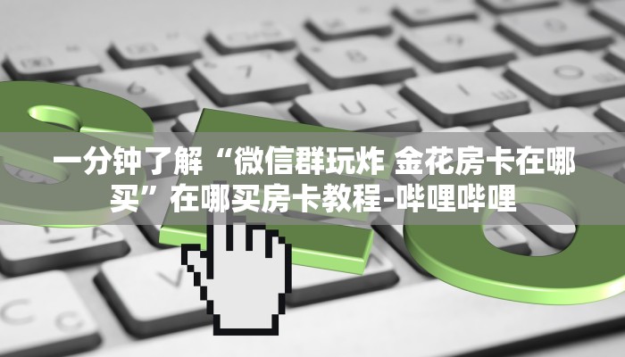 一分钟了解“微信群玩炸 金花房卡在哪买”在哪买房卡教程-哔哩哔哩 一分钟了解“微信群玩炸 金花房卡在哪买”在哪买房卡教程-哔哩哔哩
