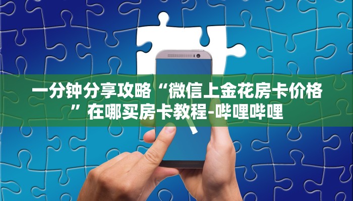 一分钟分享攻略“微信上金花房卡价格”在哪买房卡教程-哔哩哔哩 一分钟分享攻略“微信上金花房卡价格”在哪买房卡教程-哔哩哔哩