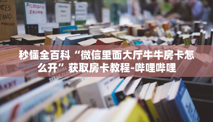 秒懂全百科“微信里面大厅牛牛房卡怎么开”获取房卡教程-哔哩哔哩 秒懂全百科“微信里面大厅牛牛房卡怎么开”获取房卡教程-哔哩哔哩
