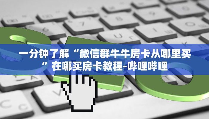一分钟了解“微信群牛牛房卡从哪里买”在哪买房卡教程-哔哩哔哩
