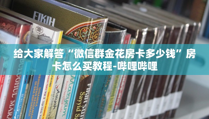 给大家解答“微信群金花房卡多少钱”房卡怎么买教程-哔哩哔哩