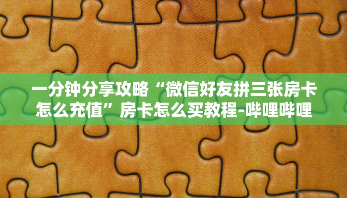 一分钟分享攻略“微信好友拼三张房卡怎么充值”房卡怎么买教程-哔哩哔哩 一分钟分享攻略“微信好友拼三张房卡怎么充值”房卡怎么买教程-哔哩哔哩