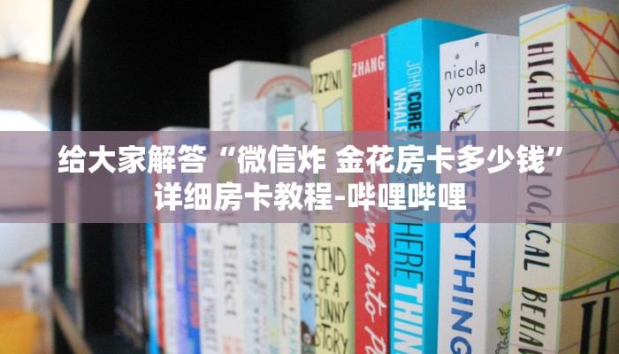 给大家解答“微信炸 金花房卡多少钱”详细房卡教程-哔哩哔哩