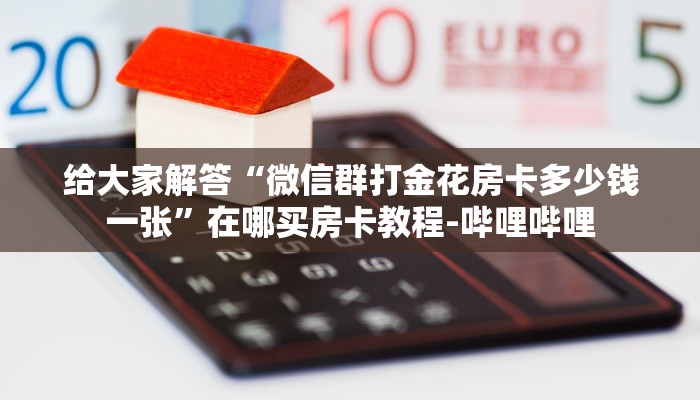 给大家解答“微信群打金花房卡多少钱一张”在哪买房卡教程-哔哩哔哩