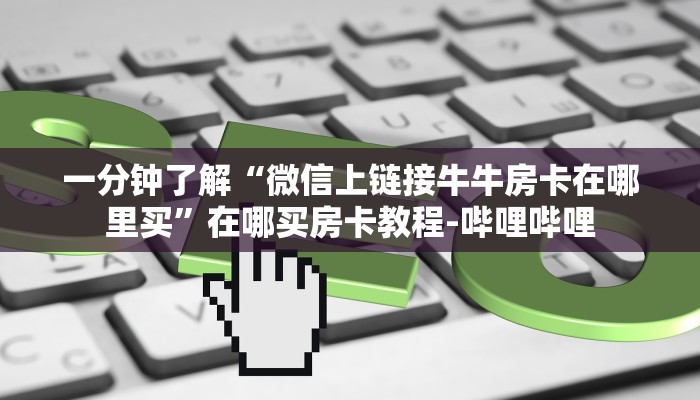 一分钟了解“微信上链接牛牛房卡在哪里买”在哪买房卡教程-哔哩哔哩 一分钟了解“微信上链接牛牛房卡在哪里买”在哪买房卡教程-哔哩哔哩