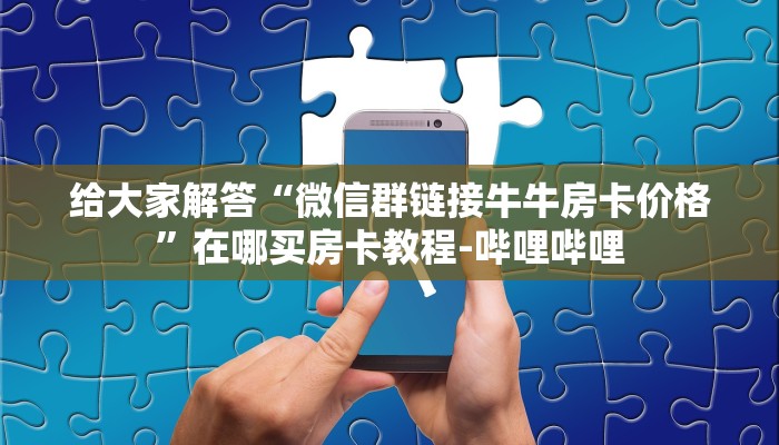 给大家解答“微信群链接牛牛房卡价格”在哪买房卡教程-哔哩哔哩 给大家解答“微信群链接牛牛房卡价格”在哪买房卡教程-哔哩哔哩