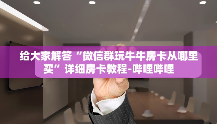 给大家解答“微信群玩牛牛房卡从哪里买”详细房卡教程-哔哩哔哩 给大家解答“微信群玩牛牛房卡从哪里买”详细房卡教程-哔哩哔哩