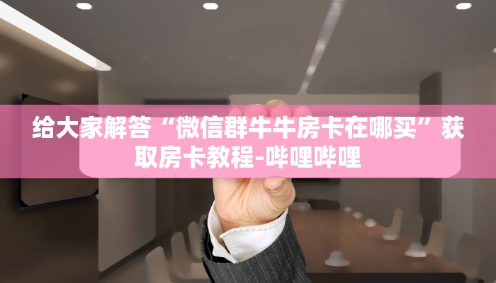 给大家解答“微信群牛牛房卡在哪买”获取房卡教程-哔哩哔哩 给大家解答“微信群牛牛房卡在哪买”获取房卡教程-哔哩哔哩