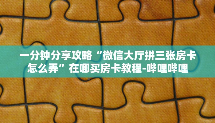 一分钟分享攻略“微信大厅拼三张房卡怎么弄”在哪买房卡教程-哔哩哔哩 一分钟分享攻略“微信大厅拼三张房卡怎么弄”在哪买房卡教程-哔哩哔哩