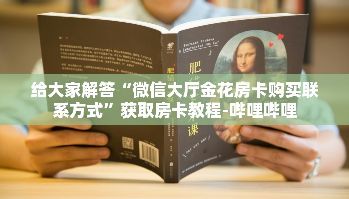 给大家解答“微信大厅金花房卡购买联系方式”获取房卡教程-哔哩哔哩 给大家解答“微信大厅金花房卡购买联系方式”获取房卡教程-哔哩哔哩