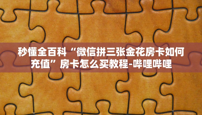 秒懂全百科“微信拼三张金花房卡如何充值”房卡怎么买教程-哔哩哔哩 秒懂全百科“微信拼三张金花房卡如何充值”房卡怎么买教程-哔哩哔哩