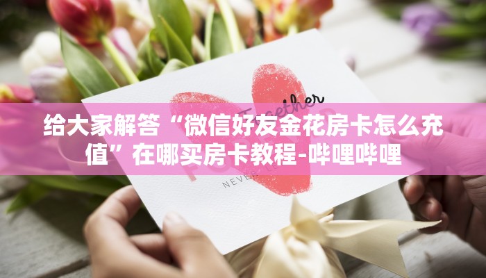 给大家解答“微信好友金花房卡怎么充值”在哪买房卡教程-哔哩哔哩 给大家解答“微信好友金花房卡怎么充值”在哪买房卡教程-哔哩哔哩