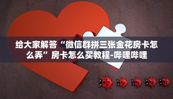 给大家解答“微信群拼三张金花房卡怎么弄”房卡怎么买教程-哔哩哔哩