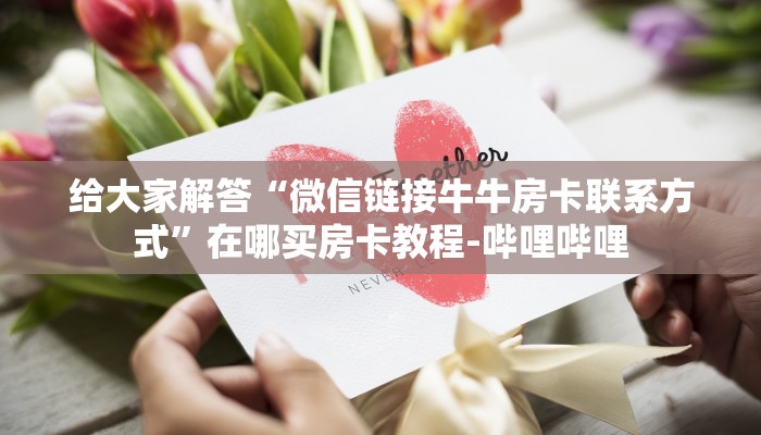 给大家解答“微信链接牛牛房卡联系方式”在哪买房卡教程-哔哩哔哩 给大家解答“微信链接牛牛房卡联系方式”在哪买房卡教程-哔哩哔哩