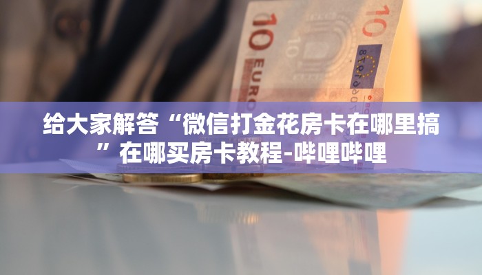 给大家解答“微信打金花房卡在哪里搞”在哪买房卡教程-哔哩哔哩