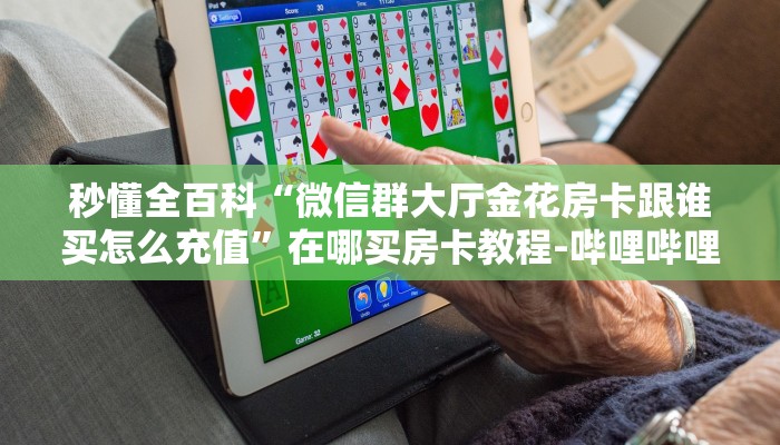 秒懂全百科“微信群大厅金花房卡跟谁买怎么充值”在哪买房卡教程-哔哩哔哩