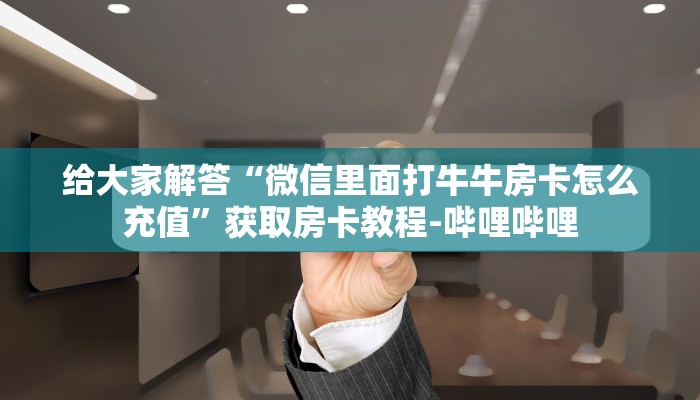 给大家解答“微信里面打牛牛房卡怎么充值”获取房卡教程-哔哩哔哩 给大家解答“微信里面打牛牛房卡怎么充值”获取房卡教程-哔哩哔哩