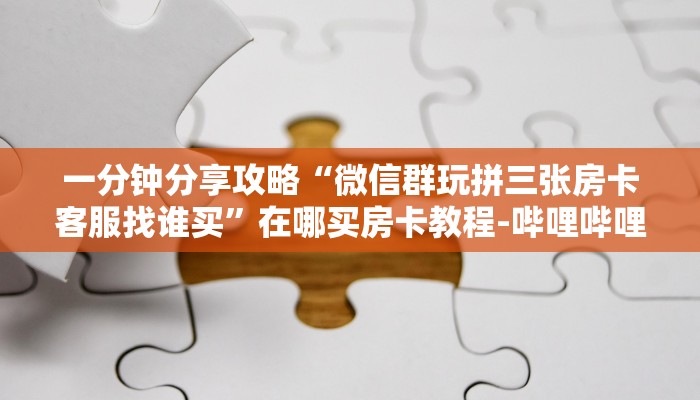 一分钟分享攻略“微信群玩拼三张房卡客服找谁买”在哪买房卡教程-哔哩哔哩 一分钟分享攻略“微信群玩拼三张房卡客服找谁买”在哪买房卡教程-哔哩哔哩