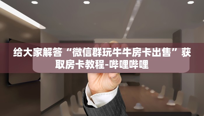 给大家解答“微信群玩牛牛房卡出售”获取房卡教程-哔哩哔哩