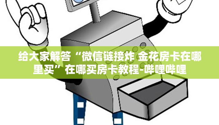 给大家解答“微信链接炸 金花房卡在哪里买”在哪买房卡教程-哔哩哔哩