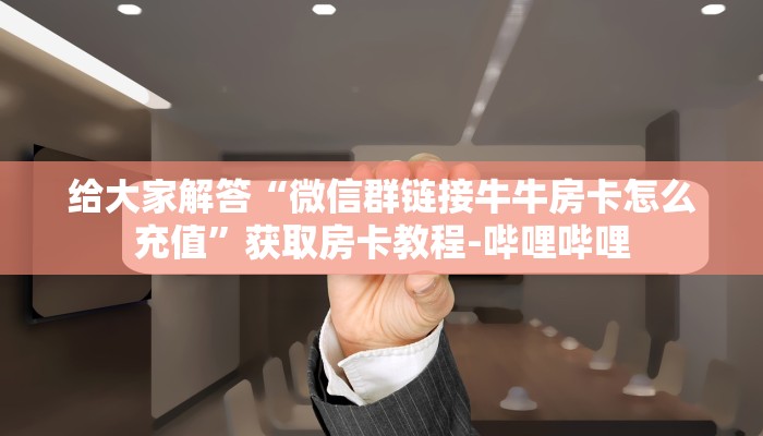 给大家解答“微信群链接牛牛房卡怎么充值”获取房卡教程-哔哩哔哩 给大家解答“微信群链接牛牛房卡怎么充值”获取房卡教程-哔哩哔哩
