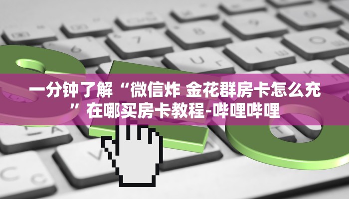 一分钟了解“微信炸 金花群房卡怎么充”在哪买房卡教程-哔哩哔哩 一分钟了解“微信炸 金花群房卡怎么充”在哪买房卡教程-哔哩哔哩