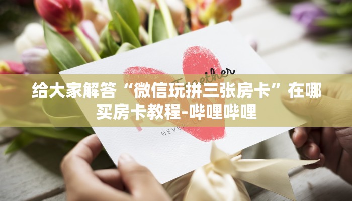 给大家解答“微信玩拼三张房卡”在哪买房卡教程-哔哩哔哩 给大家解答“微信玩拼三张房卡”在哪买房卡教程-哔哩哔哩