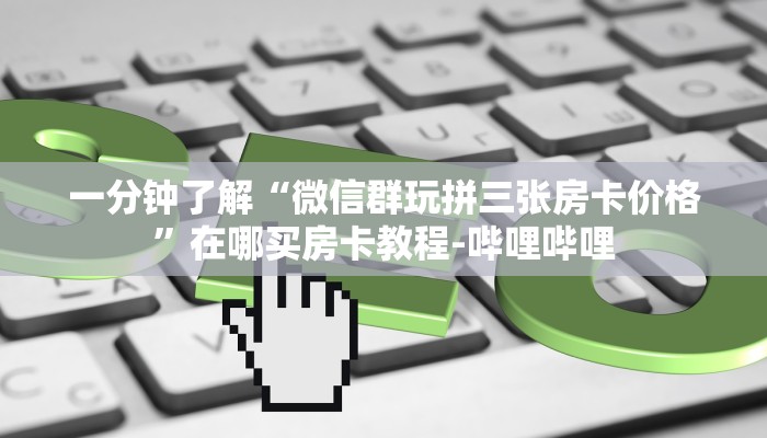 一分钟了解“微信群玩拼三张房卡价格”在哪买房卡教程-哔哩哔哩 一分钟了解“微信群玩拼三张房卡价格”在哪买房卡教程-哔哩哔哩