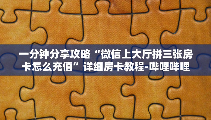 一分钟分享攻略“微信上大厅拼三张房卡怎么充值”详细房卡教程-哔哩哔哩 一分钟分享攻略“微信上大厅拼三张房卡怎么充值”详细房卡教程-哔哩哔哩