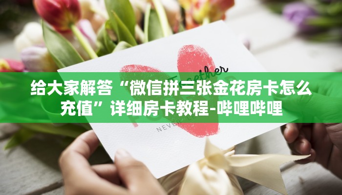 给大家解答“微信拼三张金花房卡怎么充值”详细房卡教程-哔哩哔哩 给大家解答“微信拼三张金花房卡怎么充值”详细房卡教程-哔哩哔哩