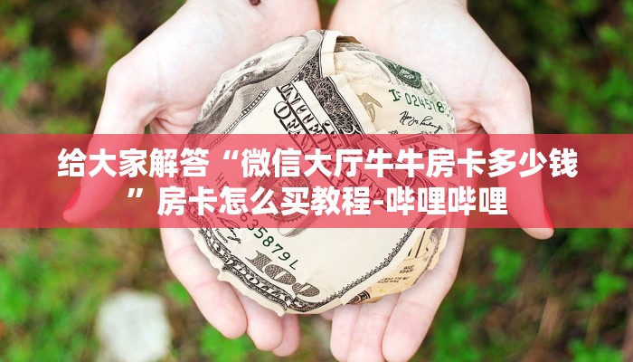 给大家解答“微信大厅牛牛房卡多少钱”房卡怎么买教程-哔哩哔哩 给大家解答“微信大厅牛牛房卡多少钱”房卡怎么买教程-哔哩哔哩