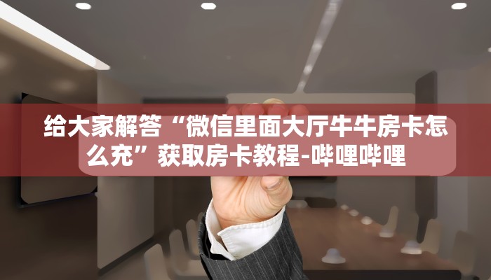 给大家解答“微信里面大厅牛牛房卡怎么充”获取房卡教程-哔哩哔哩 给大家解答“微信里面大厅牛牛房卡怎么充”获取房卡教程-哔哩哔哩