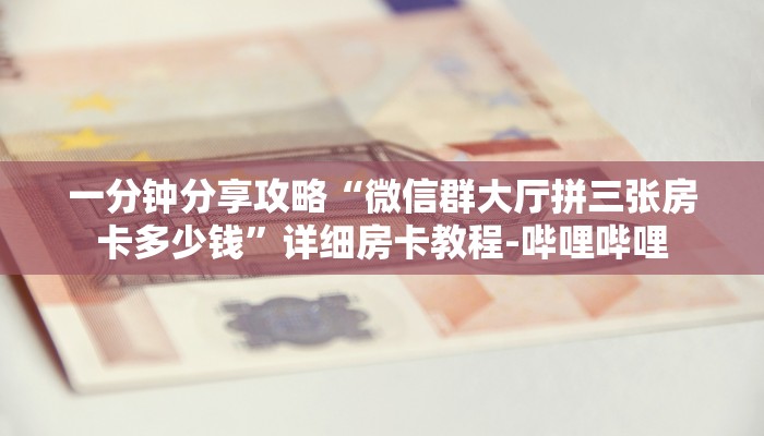 一分钟分享攻略“微信群大厅拼三张房卡多少钱”详细房卡教程-哔哩哔哩 一分钟分享攻略“微信群大厅拼三张房卡多少钱”详细房卡教程-哔哩哔哩