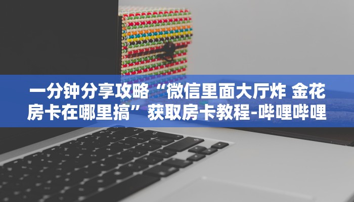 一分钟分享攻略“微信里面大厅炸 金花房卡在哪里搞”获取房卡教程-哔哩哔哩 一分钟分享攻略“微信里面大厅炸 金花房卡在哪里搞”获取房卡教程-哔哩哔哩