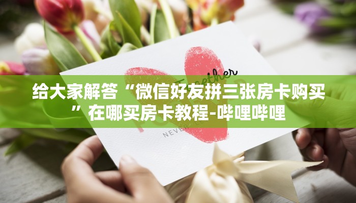 给大家解答“微信好友拼三张房卡购买”在哪买房卡教程-哔哩哔哩 给大家解答“微信好友拼三张房卡购买”在哪买房卡教程-哔哩哔哩