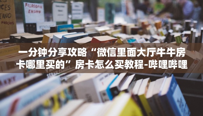 一分钟分享攻略“微信里面大厅牛牛房卡哪里买的”房卡怎么买教程-哔哩哔哩 一分钟分享攻略“微信里面大厅牛牛房卡哪里买的”房卡怎么买教程-哔哩哔哩
