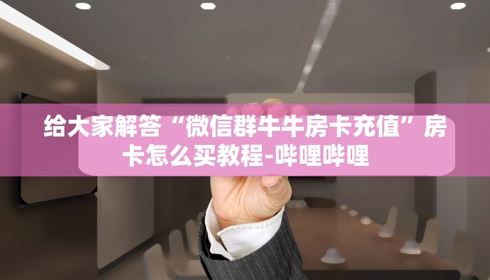 给大家解答“微信群牛牛房卡充值”房卡怎么买教程-哔哩哔哩