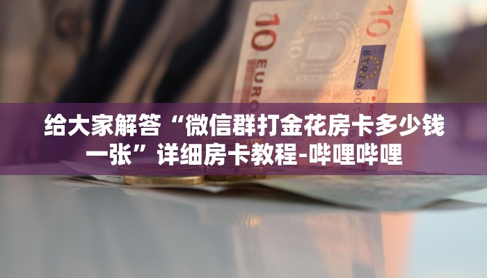 给大家解答“微信群打金花房卡多少钱一张”详细房卡教程-哔哩哔哩