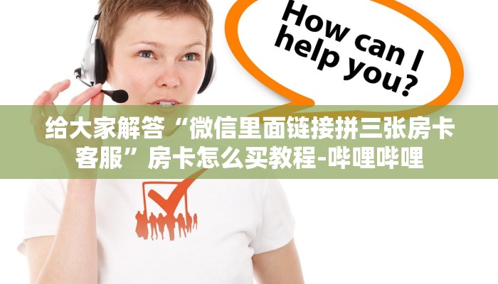 给大家解答“微信里面链接拼三张房卡客服”房卡怎么买教程-哔哩哔哩