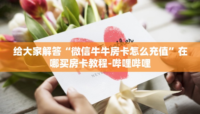 给大家解答“微信牛牛房卡怎么充值”在哪买房卡教程-哔哩哔哩