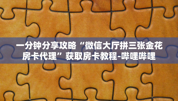 一分钟分享攻略“微信大厅拼三张金花房卡代理”获取房卡教程-哔哩哔哩 一分钟分享攻略“微信大厅拼三张金花房卡代理”获取房卡教程-哔哩哔哩