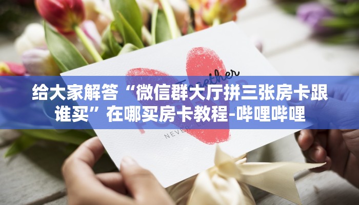 给大家解答“微信群大厅拼三张房卡跟谁买”在哪买房卡教程-哔哩哔哩 给大家解答“微信群大厅拼三张房卡跟谁买”在哪买房卡教程-哔哩哔哩