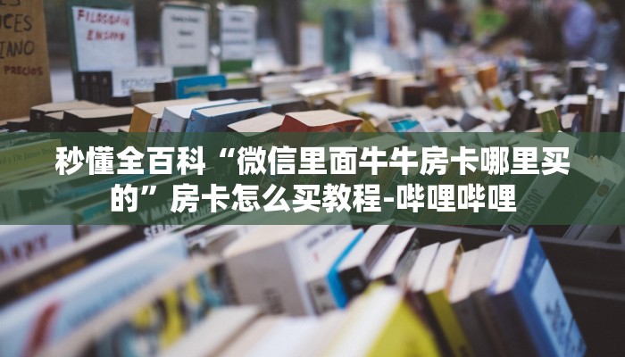 秒懂全百科“微信里面牛牛房卡哪里买的”房卡怎么买教程-哔哩哔哩