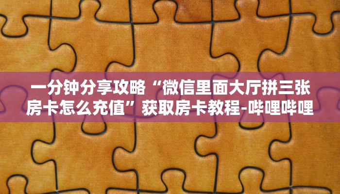 秒懂全百科“微信上牛牛房卡从哪里买”在哪买房卡教程-哔哩哔哩 秒懂全百科“微信上牛牛房卡从哪里买”在哪买房卡教程-哔哩哔哩
