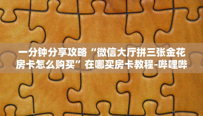 一分钟分享攻略“微信大厅拼三张金花房卡怎么购买”在哪买房卡教程-哔哩哔哩 一分钟分享攻略“微信大厅拼三张金花房卡怎么购买”在哪买房卡教程-哔哩哔哩