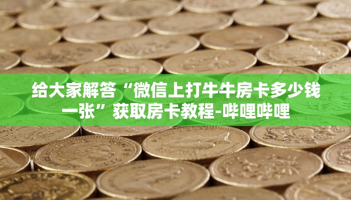 给大家解答“微信上打牛牛房卡多少钱一张”获取房卡教程-哔哩哔哩 给大家解答“微信上打牛牛房卡多少钱一张”获取房卡教程-哔哩哔哩