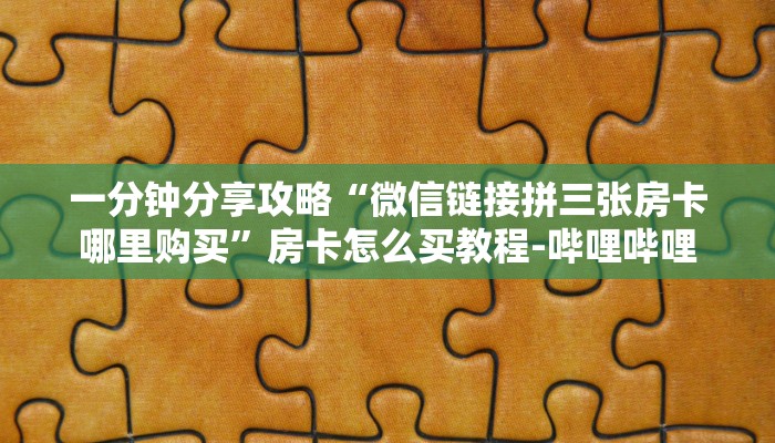 一分钟分享攻略“微信链接拼三张房卡哪里购买”房卡怎么买教程-哔哩哔哩 一分钟分享攻略“微信链接拼三张房卡哪里购买”房卡怎么买教程-哔哩哔哩