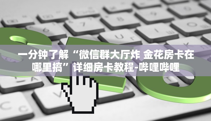 一分钟了解“微信群大厅炸 金花房卡在哪里搞”详细房卡教程-哔哩哔哩